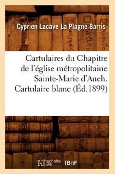 Cartulaires Du Chapitre de l'Eglise Metropolitaine Sainte-Marie d'Auch. Cartulaire Blanc (Ed.1899)