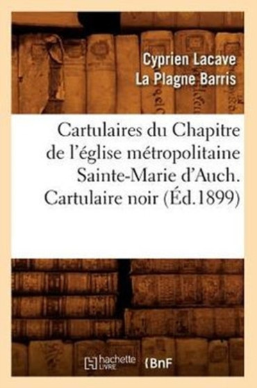 Cartulaires Du Chapitre de l'Eglise Metropolitaine Sainte-Marie d'Auch. Cartulaire Noir (Ed.1899)