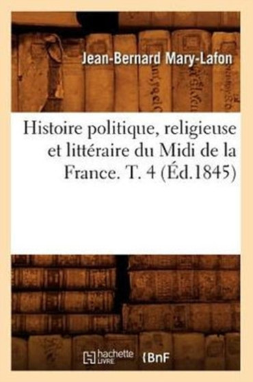 Histoire Politique, Religieuse Et Litteraire Du MIDI de la France. T. 4 (Ed.1845)
