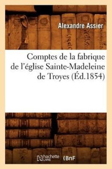 Comptes de la Fabrique de l'Eglise Sainte-Madeleine de Troyes (Ed.1854)