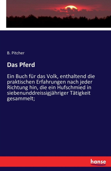 Das Pferd : Ein Buch fur das Volk, enthaltend die praktischen Erfahrungen nach jeder Richtung hin, die ein Hufschmied in siebenunddreissigjahriger Tatigkeit gesammelt;