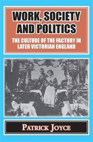 Work, Society and Politics : The Culture of the Factory in Later Victorian England