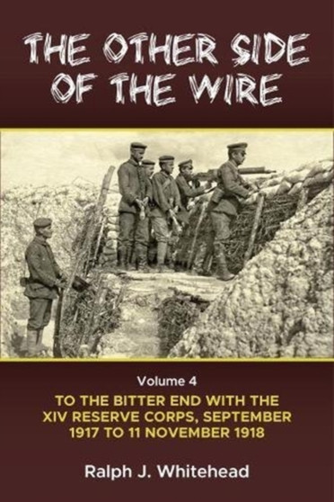 The Other Side of the Wire Volume 4 : With the XIV Reserve Corps: to the Bitter End, September 1917 to 11 November 1918