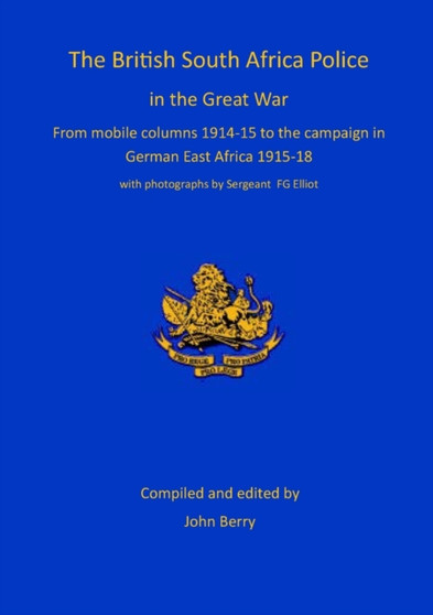The British South Africa Police in the Great War : from mobile columns 1914-15 to the campaign in German East Africa 1915-1918