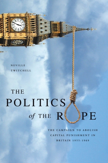 The Politics of the Rope : The Campaign to Abolish Capital Punishment in Britain 1955-1969