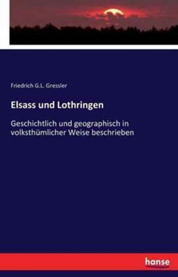 Elsass und Lothringen : Geschichtlich und geographisch in volksthumlicher Weise beschrieben