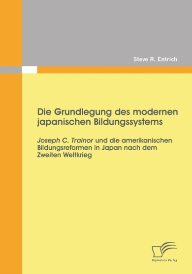 Die Grundlegung des modernen japanischen Bildungssystems : Joseph C. Trainor und die amerikanischen Bildungsreformen in Japan nach dem Zweiten Weltkrieg