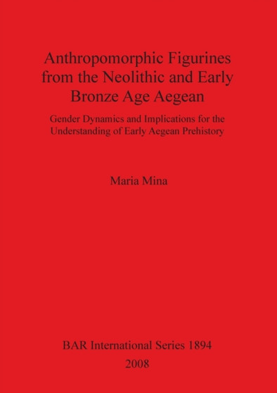 Anthropomorphic Figurines from the Neolithic and Early Bronze Age Aegean : Gender Dynamics and Implications for the Understanding of Early Aegean Prehistory