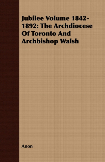 Jubilee Volume 1842-1892 : The Archdiocese Of Toronto And Archbishop Walsh
