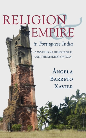 Religion and Empire in Portuguese India : Conversion, Resistance, and the Making of Goa
