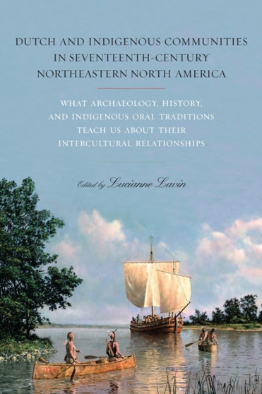 Dutch and Indigenous Communities in Seventeenth-Century Northeastern North America : What Archaeology, History, and Indigenous Oral Traditions Teach Us about Their Intercultural Relationships