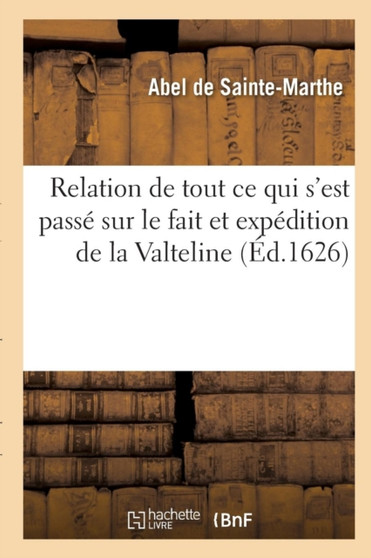 Relation de Tout Ce Qui s'Est Passe Sur Le Fait Et Expedition de la Valteline