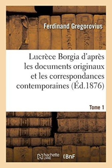 Lucrece Borgia. Tome 1 : D'Apres Les Documents Originaux Et Les Correspondances Contemporaines