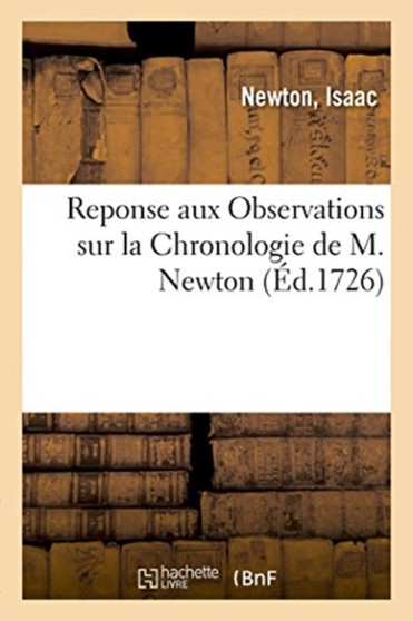 Reponse Aux Observations Sur La Chronologie de M. Newton : Avec Une Lettre de M. Au Sujet de Ladite Reponse