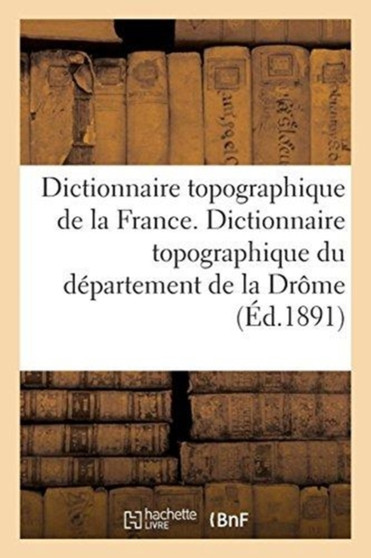 Dictionnaire Topographique de la France. Dictionnaire Topographique Du Departement de la Drome : Comprenant Les Noms de Lieu Anciens Et Modernes