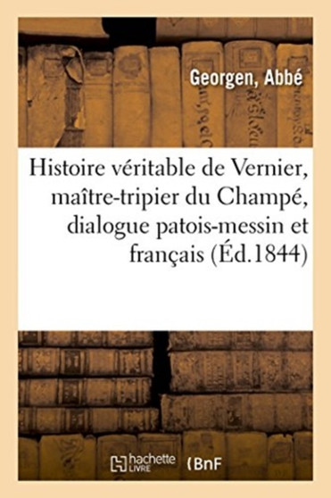 Histoire Veritable de Vernier, Maitre-Tripier Du Champe, Notable, Et Designe Pour Etre Echevin : de la Paroisse Saint-Eucaire, Dialogue Patois-Messin Et Francais