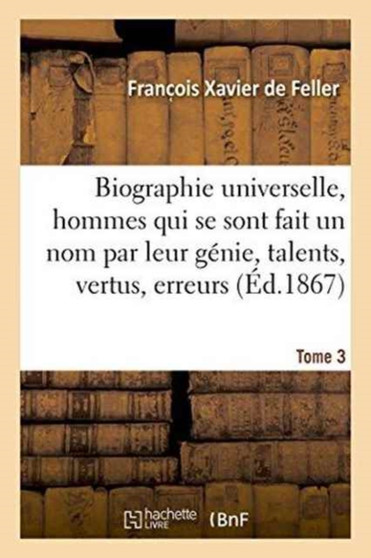 Biographie Universelle Des Hommes Qui Se Sont Fait Un Nom Par Leur Genie, Leurs Talents, Tome 3 : Leurs Vertus, Leurs Erreurs Ou Leurs Crimes.