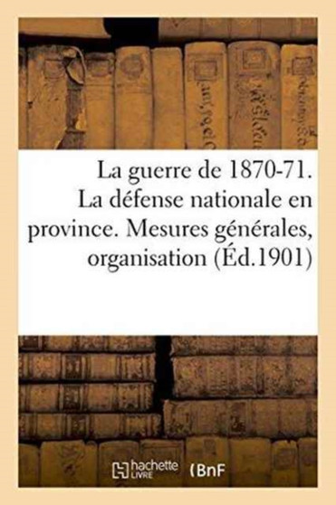 La Guerre de 1870-71. La Defense Nationale En Province. Mesures Generales, Organisation