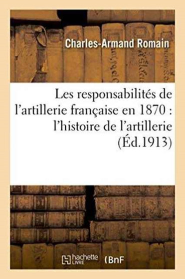 Les Responsabilites de l'Artillerie Francaise En 1870: Contribution A l'Histoire de l'Artillerie