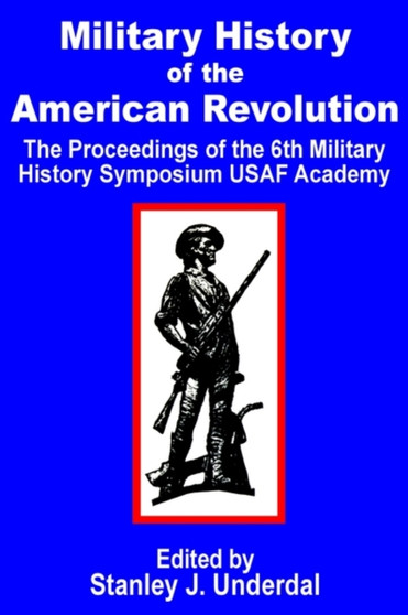 Military History of the American Revolution : The Proceedings of the Sixth Military History Symposium USAF Academy