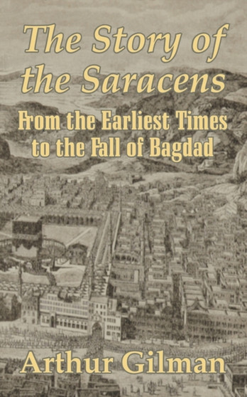 The Story of the Saracens : From the Earliest Times to the Fall of Bagdad
