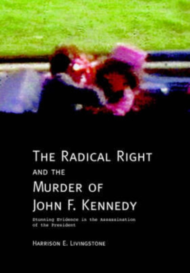 The Radical Right and the Murder of John F. Kennedy : Stunning Evidence in the Assassination of the President
