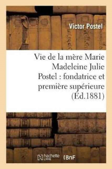 Vie de la Mere Marie Madeleine Julie Postel: Fondatrice Et Premiere Superieure Des Soeurs : de la Misericorde Des Ecoles Chretiennes