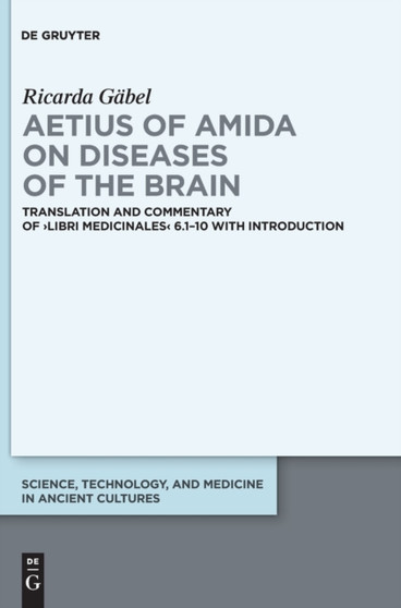 Aetius of Amida on Diseases of the Brain : Translation and Commentary of >Libri medicinales< 6.1-10 with Introduction