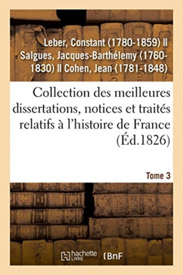 Collection Des Meilleures Dissertations, Notices Et Traites Relatifs A l'Histoire de France. Tome 3 : Composee de Pieces Rares Ou Qui n'Ont Jamais Ete Publiees Separement