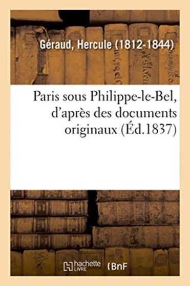 Paris Sous Philippe-Le-Bel, d'Apres Des Documents Originaux : Et d'Apres Un Manuscrit Contenant Le Role de la Taille Imposee Sur Les Habitants de Paris En 1292