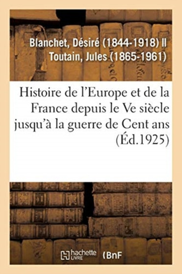 Histoire de l'Europe Et Particulierement de la France : Depuis La Fin Du Ve Siecle Jusqu'a La Guerre de Cent ANS