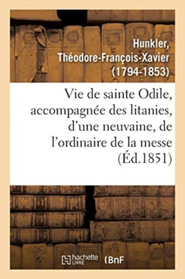 Vie de Sainte Odile, Accompagnee Des Litanies, d'Une Neuvaine, de l'Ordinaire de la Messe : Et de Quelques Autres Prieres En l'Honneur de Cette Bienheureuse Patronne de l'Alsace