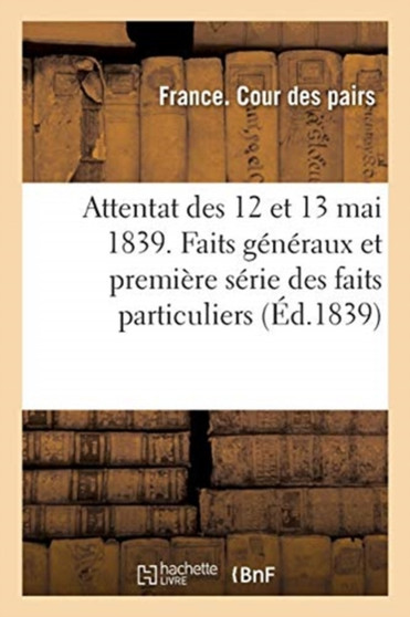Attentat Des 12 Et 13 Mai 1839. Faits Generaux Et La Premiere Serie Des Faits Particuliers, Rapport : Cour Des Pairs, 11-12 Juin 1859