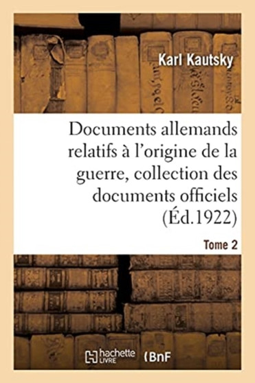 Documents Allemands Relatifs A l'Origine de la Guerre. Tome 2 : Collection Complete Des Documents Officiels