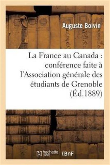 La France Au Canada: Conference Faite A l'Association Generale Des Etudiants de Grenoble : , Le 9 Janvier 1889