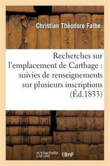 Recherches Sur l'Emplacement de Carthage: Suivies de Renseignements Sur Plusieurs : Inscriptions Puniques Inedites