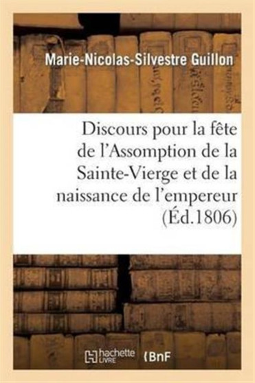 Discours Pour La Fete de l'Assomption de la Sainte-Vierge Et de la Naissance de S. M. l'Empereur : Et Roi Des Francais, Prononce Dans l'Eglise de Notre-Dame de Paris, Le 15 Aout 1806