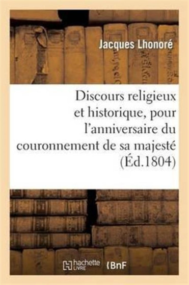 Discours Religieux Et Historique, Pour l'Anniversaire Du Couronnement de Sa Majeste : L'Empereur Napoleon 1er