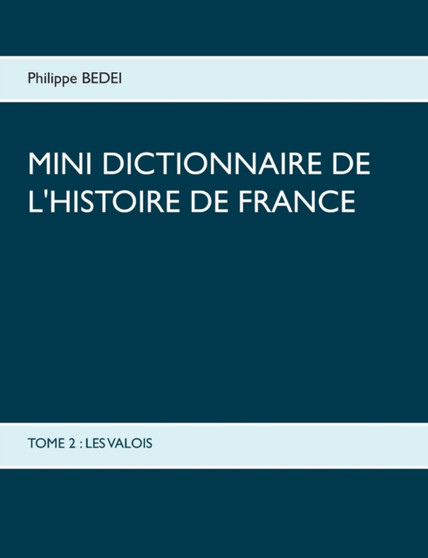 Mini Dictionnaire de l'Histoire de France : Tome 2: Les Valois