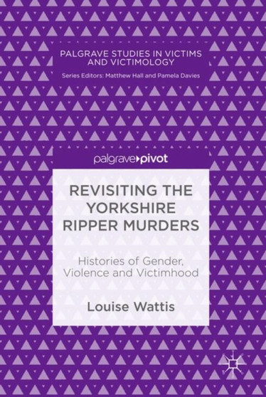 Revisiting the Yorkshire Ripper Murders : Histories of Gender, Violence and Victimhood