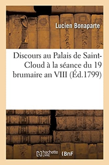 Discours de Lucien Bonaparte, President Du Conseil Des Cinq-Cents : Prononces Au Palais de Saint-Cloud, A La Seance Du 19 Brumaire an VIII