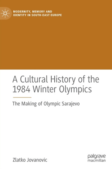 A Cultural History of the 1984 Winter Olympics : The Making of Olympic Sarajevo