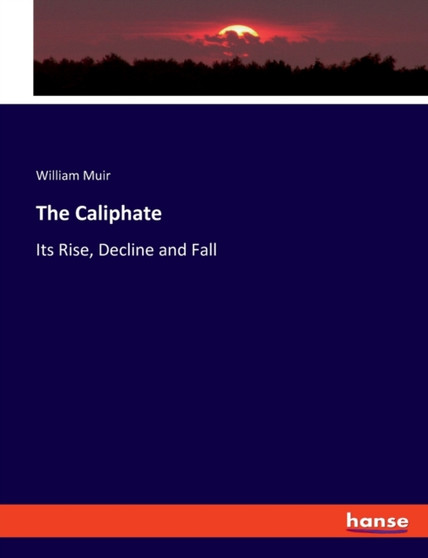 The Caliphate : Its Rise, Decline and Fall