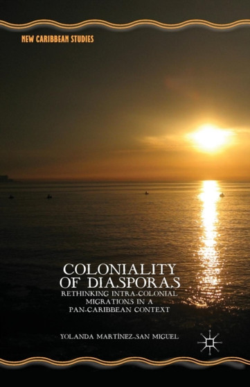 Coloniality of Diasporas : Rethinking Intra-Colonial Migrations in a Pan-Caribbean Context