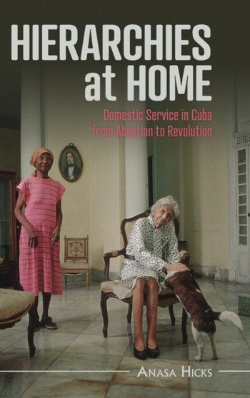 Hierarchies at Home : Domestic Service in Cuba from Abolition to Revolution