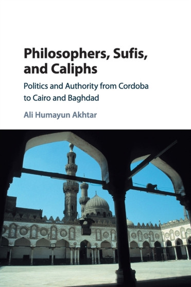 Philosophers, Sufis, and Caliphs : Politics and Authority from Cordoba to Cairo and Baghdad