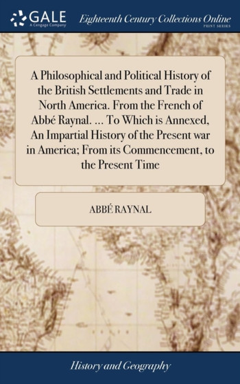 A Philosophical and Political History of the British Settlements and Trade in North America. From the French of Abbe Raynal. ... To Which is Annexed, An Impartial History of the Present war in America