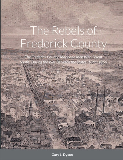The Rebels of Frederick County : The Frederick County, Maryland Men Who Went South During the War Between the States, 1861-1865