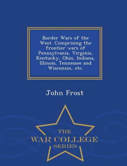 Border Wars of the West. Comprising the frontier wars of Pennsylvania, Virginia, Kentucky, Ohio, Indiana, Illinois, Tennessee and Wisconsin, etc. - War College Series