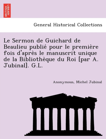 Le Sermon de Guichard de Beaulieu Publié Pour Le Première Fois d'Après Le Manuscrit Unique de la Bibliothèque Du Roi [par A. Jubinal]. G.L.